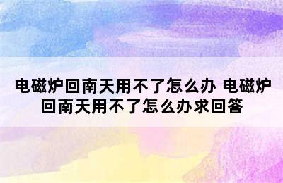 电磁炉回南天用不了怎么办 电磁炉回南天用不了怎么办求回答